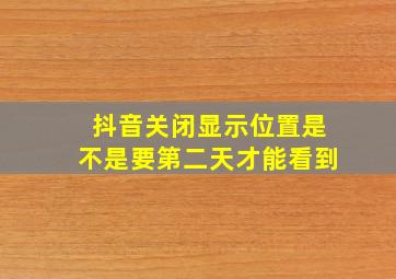 抖音关闭显示位置是不是要第二天才能看到