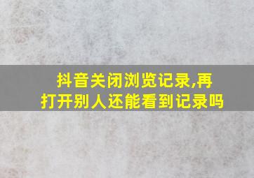 抖音关闭浏览记录,再打开别人还能看到记录吗