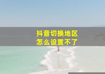 抖音切换地区怎么设置不了