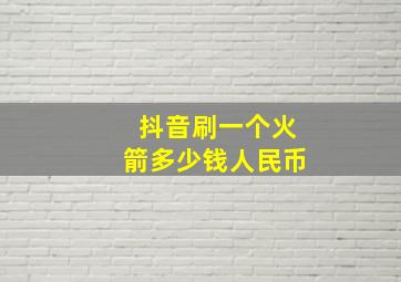 抖音刷一个火箭多少钱人民币