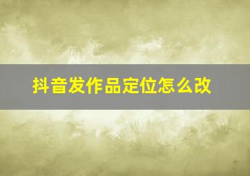 抖音发作品定位怎么改