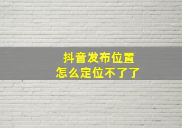 抖音发布位置怎么定位不了了