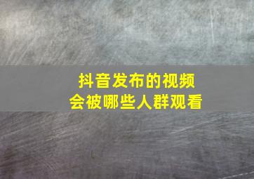 抖音发布的视频会被哪些人群观看