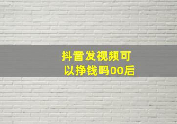 抖音发视频可以挣钱吗00后