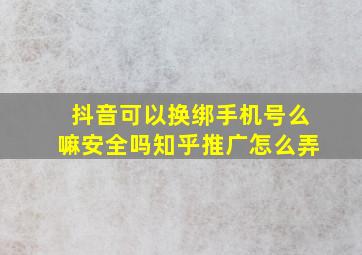 抖音可以换绑手机号么嘛安全吗知乎推广怎么弄