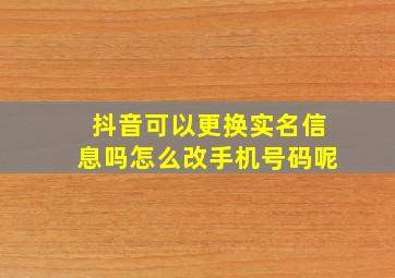 抖音可以更换实名信息吗怎么改手机号码呢