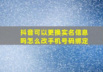 抖音可以更换实名信息吗怎么改手机号码绑定