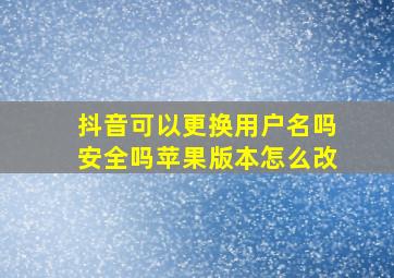 抖音可以更换用户名吗安全吗苹果版本怎么改