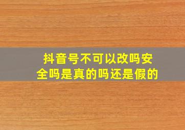 抖音号不可以改吗安全吗是真的吗还是假的