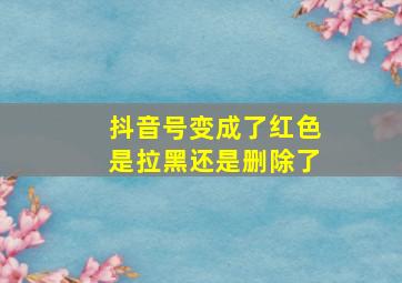 抖音号变成了红色是拉黑还是删除了