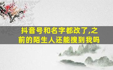 抖音号和名字都改了,之前的陌生人还能搜到我吗