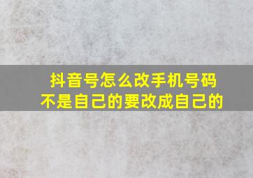 抖音号怎么改手机号码不是自己的要改成自己的