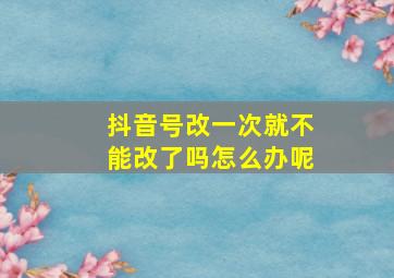 抖音号改一次就不能改了吗怎么办呢