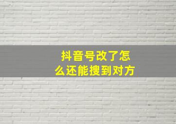 抖音号改了怎么还能搜到对方