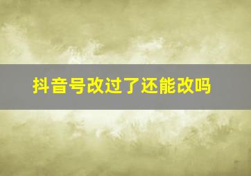 抖音号改过了还能改吗