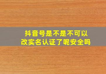 抖音号是不是不可以改实名认证了呢安全吗