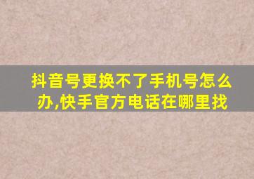 抖音号更换不了手机号怎么办,快手官方电话在哪里找