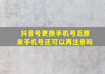 抖音号更换手机号后原来手机号还可以再注册吗