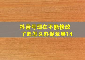 抖音号现在不能修改了吗怎么办呢苹果14