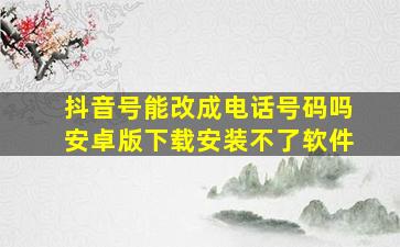 抖音号能改成电话号码吗安卓版下载安装不了软件