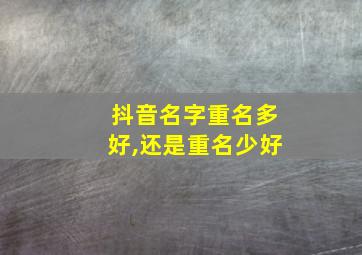 抖音名字重名多好,还是重名少好