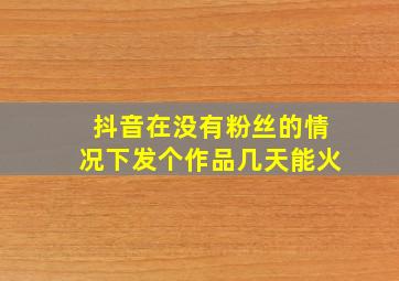 抖音在没有粉丝的情况下发个作品几天能火