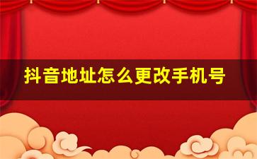 抖音地址怎么更改手机号