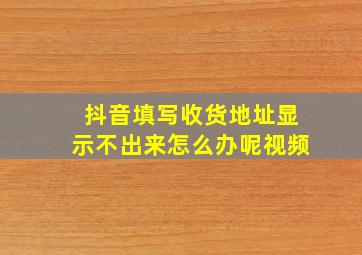 抖音填写收货地址显示不出来怎么办呢视频