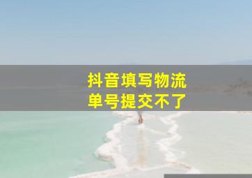 抖音填写物流单号提交不了