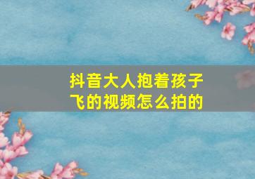 抖音大人抱着孩子飞的视频怎么拍的