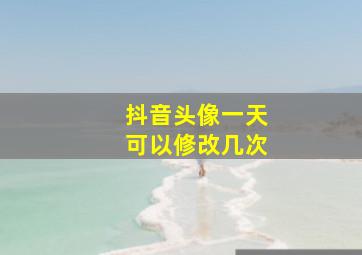 抖音头像一天可以修改几次