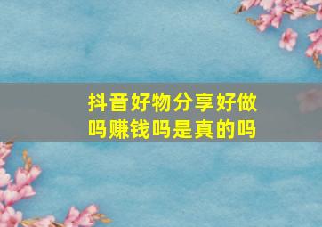 抖音好物分享好做吗赚钱吗是真的吗