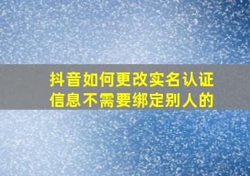 抖音如何更改实名认证信息不需要绑定别人的