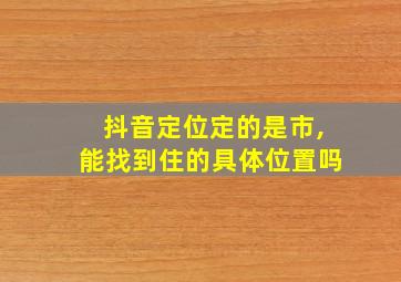 抖音定位定的是市,能找到住的具体位置吗