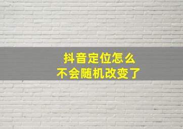 抖音定位怎么不会随机改变了