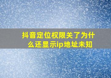 抖音定位权限关了为什么还显示ip地址未知