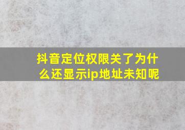 抖音定位权限关了为什么还显示ip地址未知呢