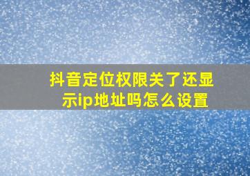 抖音定位权限关了还显示ip地址吗怎么设置