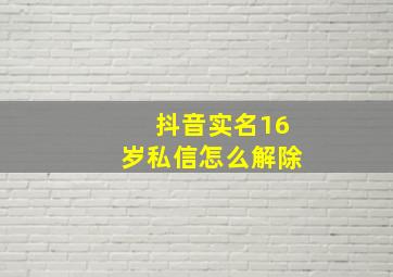 抖音实名16岁私信怎么解除