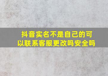 抖音实名不是自己的可以联系客服更改吗安全吗