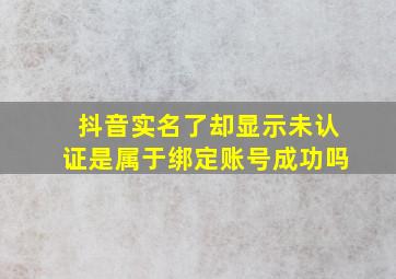 抖音实名了却显示未认证是属于绑定账号成功吗