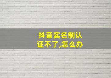 抖音实名制认证不了,怎么办