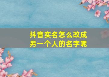 抖音实名怎么改成另一个人的名字呢