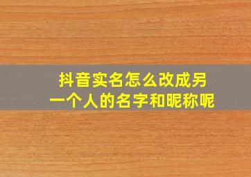 抖音实名怎么改成另一个人的名字和昵称呢