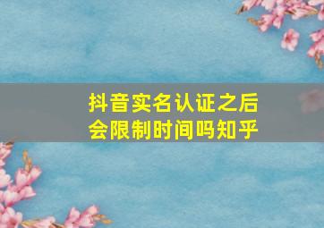 抖音实名认证之后会限制时间吗知乎