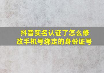 抖音实名认证了怎么修改手机号绑定的身份证号