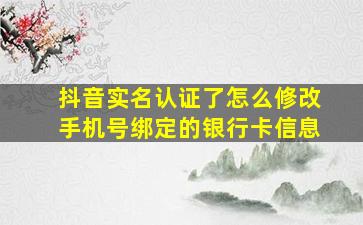 抖音实名认证了怎么修改手机号绑定的银行卡信息