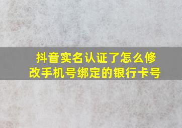 抖音实名认证了怎么修改手机号绑定的银行卡号