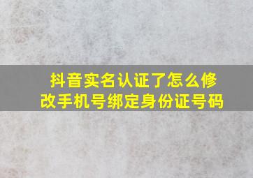 抖音实名认证了怎么修改手机号绑定身份证号码