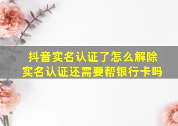 抖音实名认证了怎么解除实名认证还需要帮银行卡吗